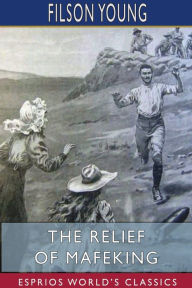 Title: The Relief of Mafeking (Esprios Classics), Author: Filson Young