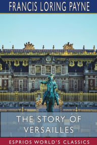 Title: The Story of Versailles (Esprios Classics), Author: Francis Loring Payne
