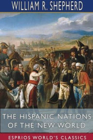 Title: The Hispanic Nations of the New World (Esprios Classics): A Chronicle of Our Southern Neighbors, Author: William R Shepherd