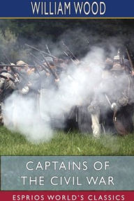 Title: Captains of the Civil War (Esprios Classics): A Chronicle of the Blue and the Gray, Author: William Wood