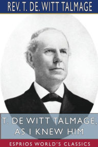 Title: T. De Witt Talmage, As I Knew Him (Esprios Classics), Author: T de Witt Talmage