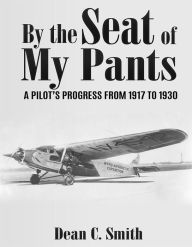 Title: By the Seat of My Pants: A Pilot's Progress from 1917 to 1930, Author: Dean C. Smith