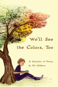 Title: We'll See the Colors, Too: A Selection of Poetry, Author: Eli Gibbons