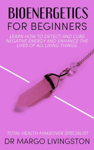 Title: Bioenergetics for Beginners: Leran how to detect and cure negative energy and enhance the lives of all living things., Author: Dr Margo Livingston