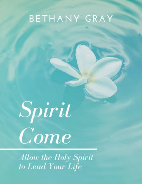 Spirit Come: Allow the Holy Spirit to Lead Your Life by Bethany Gray ...