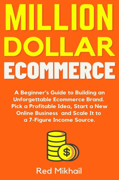 Million Dollar Ecommerce: a Beginner's Guide to Building an Unforgettable Ecommerce Brand. Pick Profitable Idea, Start New Online Business and Scale It 7-Figure Income Source.