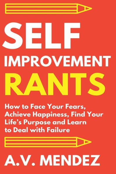 Self-Improvement Rants: How to Face Your Fears, Achieve Happiness, Find Your Life's Purpose and Learn to Deal with Failure