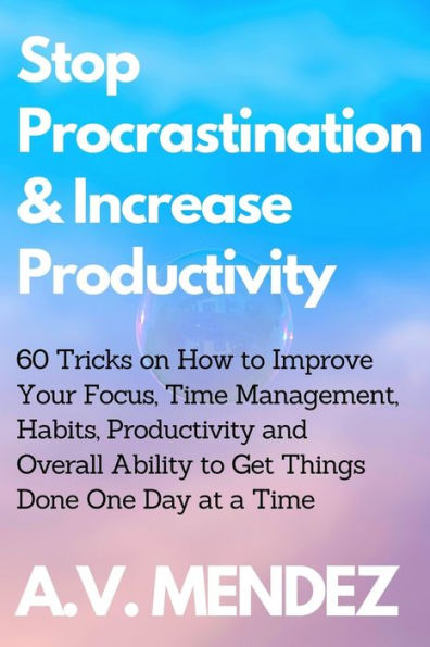 Stop Procrastination & Increase Productivity: 60 Tricks on How to Improve Your Focus, Time Management, Habits, Productivity and Overall Ability Get Things Done One Day at a