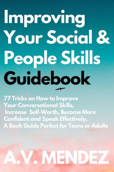 Improving Your Social & People Skills Guidebook: 77 Tricks on How to Improve Conversational Skills, Increase Self-Worth, Become More Confident and Speak Effectively. A Book Guide Perfect for Teens or Adults