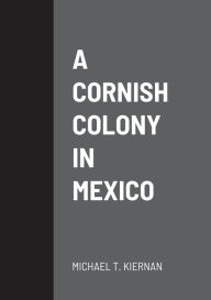 Title: A Cornish Colony in Mexico, Author: Michael T Kiernan