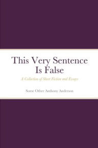 Title: This Very Sentence Is False: A Collection of Short Fiction and Essays, Author: Some Other Anthony Anderson