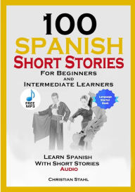 Title: 100 Spanish Short Stories for Beginners and Intermediate Learners Learn Spanish with Short Stories + Audio: Spanish Edition Foreign Language Book 1, Author: Christian Stahl