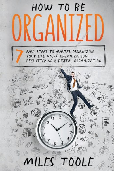 How to Be Organized: 7 Easy Steps Master Organizing Your Life, Work Organization, Decluttering & Digital Organization