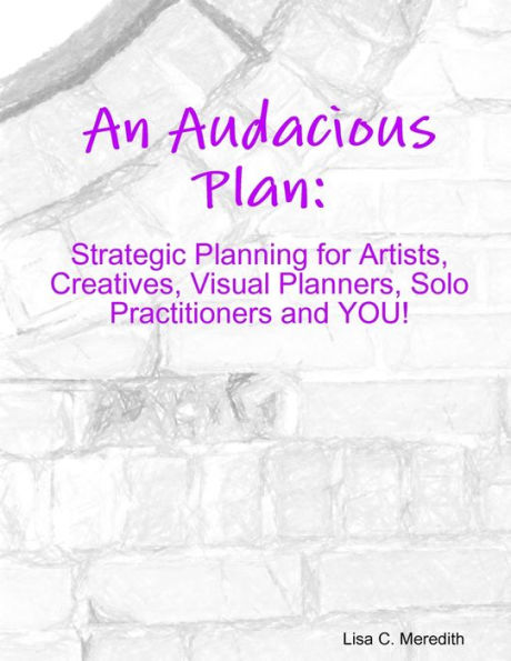 An Audacious Plan Workbook: Strategic Planning for Artists, Creatives, Visual Planners, Solo Practitioners and YOU!