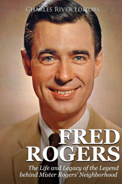 Fred Rogers: The Life and Legacy of the Legend behind Mister Rogers ...