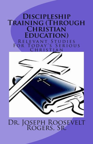 Discipleship Training (Through Christian Education): Relevant Studies For Today's Serious Christian