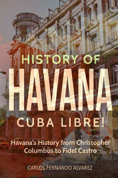 History of Havana: Cuba Libre! Havana's History from Christopher Columbus to Fidel Castro