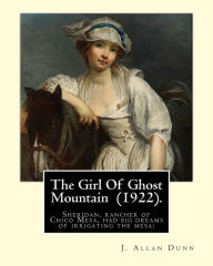 Title: The Girl Of Ghost Mountain (1922). By: J. Allan Dunn: Sheridan, rancher of Chico Mesa, had big dreams of irrigating the mesa:, Author: J Allan Dunn