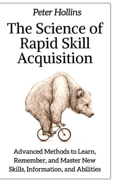 The Science of Rapid Skill Acquisition: Advanced Methods to Learn, Remember, and Master New Skills, Information, and Abilities