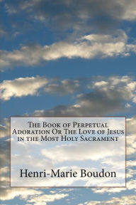 Title: The Book of Perpetual Adoration Or The Love of Jesus in the Most Holy Sacrament, Author: Henri-Marie Boudon