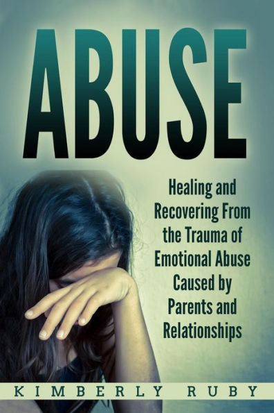 Abuse: Healing and Recovering from the Trauma of Emotional Abuse Caused by Parents and Relationships