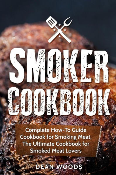 Smoker Cookbook: Complete How-To Guide Cookbook for Smoking Meat, The Ultimate Cookbook for Smoked Meat Lovers