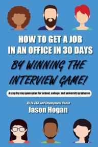 Title: How to Get a Job in an Office in 30 Days by Winning the Interview Game: A Step by Step Game Plan for School, College, and University Graduates, Author: Jason Hogan