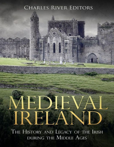 Medieval Ireland: The History and Legacy of the Irish during the Middle Ages