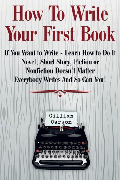 How To Write Your First Book: "If You Want to Write - Learn How to Do It. Novel, Short Story, Fiction or Nonfiction Doesn't Matter. Everybody Writes And So Can You! "