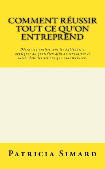 Comment réussir tout ce qu'on entreprend: Découvrez quelles sont les habitudes à appliquer au quotidien afin de rencontrer le succès dans les actions que vous mènerez.