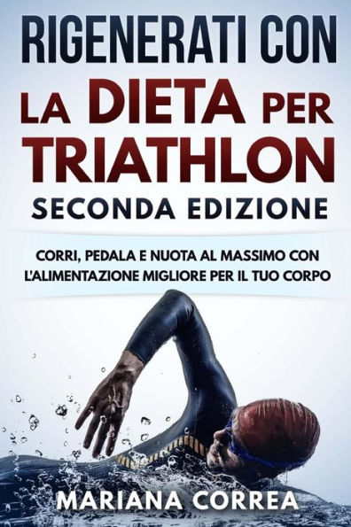 RIGENERATI CON La DIETA PER TRIATHLON SECONDA EDIZIONE: CORRI, PEDALA E NUOTA AL MASSIMO CON L ALIMENTAZIONE MIGLIORE PER Il TUO CORPO