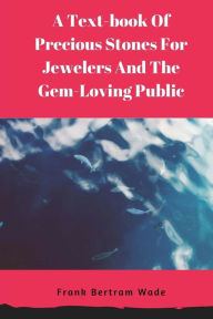 Title: A Text-book Of Precious Stones For Jewelers And The Gem-Loving Public, Author: Frank Bertram Wade