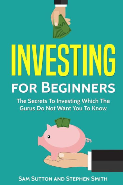 Investing for Beginners: The Secrets To Investing Which The Gurus Do Not Want You To Know