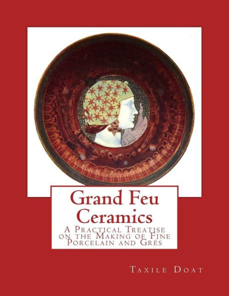 Grand Feu Ceramics: A Practical Treatise on the Making of Fine Porcelain and Gres