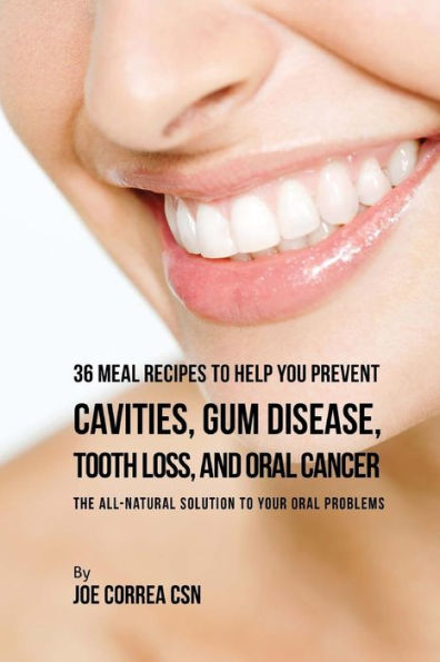 36 Meal Recipes to Help You Prevent Cavities, Gum Disease, Tooth Loss, and Oral: The All-Natural Solution to Your Oral Problems