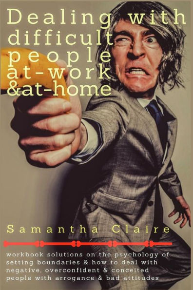 Dealing with Difficult people at Work & Home: Workbook solutions on the psychology of setting boundaries how to deal negative, overconfident conceited arrogance bad attitudes