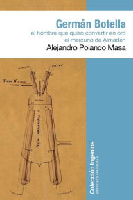 Title: Germán Botella: El hombre que quiso convertir en oro el mercurio de Almadén, Author: Alejandro Polanco