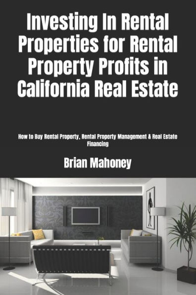 Investing In Rental Properties for Rental Property Profits in California Real Estate: How to Buy Rental Property, Rental Property Management & Real Estate Financing