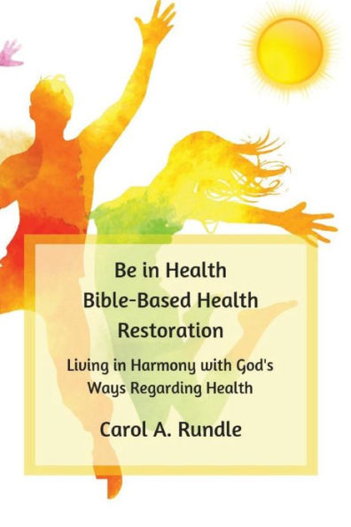 Be in Health: Bible-Based Health Restoration: Living in Harmony with God's Ways Regarding Health