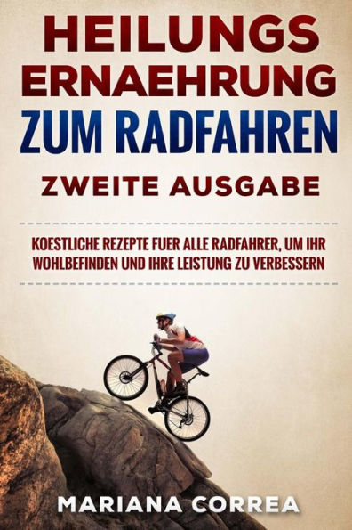 HEILUNGS ERNAEHRUNG ZuM RADFAHREN ZWEITE AUSGABE: KOESTLICHE REZEPTE FUER ALLE RADFAHRER, UM IHR WOHLBEFINDEN UND IHRE LEISTUNG Zu VERBESSERN