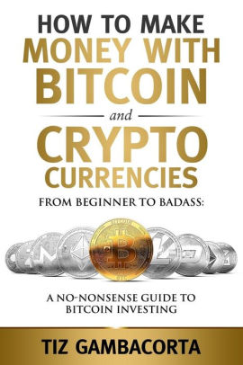 How To Make Money With Bitcoin And Crypto Currencies From Beginner To Badass A No Nonsense Guide To Bitcoin Investing Paperback - 