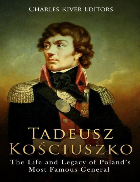 Tadeusz Kosciuszko: The Life and Legacy of Poland's Most Famous General