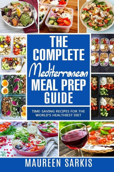 The Complete Mediterranean Meal Prep Guide: Time-Saving Recipes for the World's Healthiest Diet. The Heart-Healthy Cookbook That Teaches you to Manage Your Diet with Meal Planning & Prepping