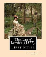 Title: That Lass o' Lowrie's (1877). By: Frances Hodgson Burnett: First novel by the author of The Little Princess, The Secret Garden and Little Lord Fauntleroy., Author: Frances Hodgson Burnett