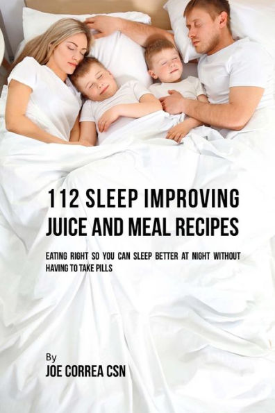 112 Sleep Improving Juice and Meal Recipes: Eating Right So You Can Sleep Better at Night without Having to Take Pills