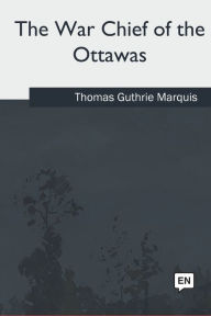 Title: The War Chief of the Ottawas, Author: Thomas Guthrie Marquis