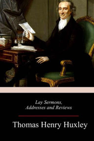 Title: Lay Sermons, Addresses and Reviews, Author: Thomas Henry Huxley