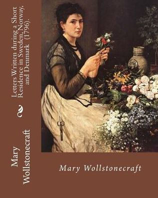 Letters Written during a Short Residence in Sweden, Norway, and Denmark (1796). By: Mary Wollstonecraft: Is a deeply personal travel narrative by the eighteenth-century British feminist Mary Wollstonecraft.