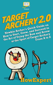 Title: Target Archery 2.0: Newbie Archer's Quick Guide on How to Start, Grow, and Succeed in the Art of Using the Bow and Arrow at the Sport of Target Archery From A to Z, Author: HowExpert