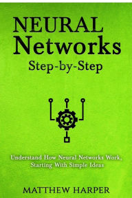 Title: Neural Networks: Step-by-Step Understand How Neural Networks Work, Starting With Simple Ideas, Author: Matthew Harper